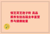 恒芝灵芝孢子粉 高品质养生佳选蕴含丰富营养与健康能量