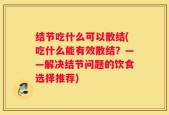 结节吃什么可以散结(吃什么能有效散结？——解决结节问题的饮食选择推荐)