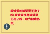 虔诚堂的破壁灵芝孢子粉(虔诚堂推出破壁灵芝孢子粉，助力健康养生)