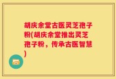 胡庆余堂古医灵芝孢子粉(胡庆余堂推出灵芝孢子粉，传承古医智慧)