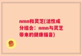 nmn和灵芝(活性成分组合：nmn与灵芝带来的健康福音)