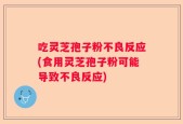 吃灵芝孢子粉不良反应(食用灵芝孢子粉可能导致不良反应)