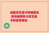 成都灵芝孢子粉破壁机 高效破壁助力灵芝孢子粉营养释放
