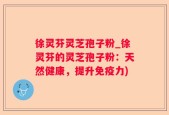 徐灵芬灵芝孢子粉_徐灵芬的灵芝孢子粉：天然健康，提升免疫力)