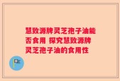 慧致源牌灵芝孢子油能否食用 探究慧致源牌灵芝孢子油的食用性