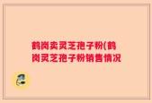 鹤岗卖灵芝孢子粉(鹤岗灵芝孢子粉销售情况