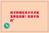 孢子粉碾压多少次才能发挥佳效果？你想不到的”
