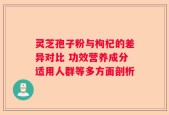 灵芝孢子粉与枸杞的差异对比 功效营养成分适用人群等多方面剖析