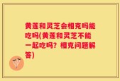 黄莲和灵芝会相克吗能吃吗(黄莲和灵芝不能一起吃吗？相克问题解答)