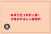 吃灵芝孢子粉后心慌？这背后的让人心惊胆战