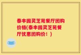 泰丰园灵芝苑餐厅团购价格(泰丰园灵芝苑餐厅优惠团购价！)