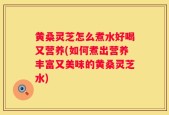 黄桑灵芝怎么煮水好喝又营养(如何煮出营养丰富又美味的黄桑灵芝水)