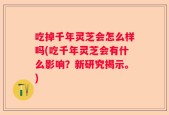 吃掉千年灵芝会怎么样吗(吃千年灵芝会有什么影响？新研究揭示。)