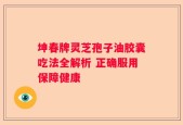 坤春牌灵芝孢子油胶囊吃法全解析 正确服用保障健康