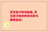 灵芝孢子粉功能图_灵芝孢子粉的神奇功效与健康益处)