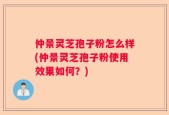 仲景灵芝孢子粉怎么样(仲景灵芝孢子粉使用效果如何？)