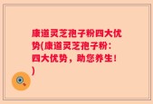 康道灵芝孢子粉四大优势(康道灵芝孢子粉：四大优势，助您养生！)