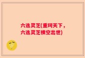 六逸灵芝(重珂天下，六逸灵芝横空出世)