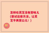 怎样吃灵芝没有苦味儿(尝试这些方法，让灵芝不再苦口儿！)