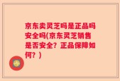 京东卖灵芝吗是正品吗安全吗(京东灵芝销售是否安全？正品保障如何？)