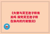 《大便与灵芝孢子粉有关吗 探究灵芝孢子粉在体内的代谢情况》