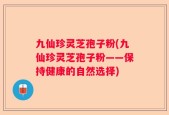 九仙珍灵芝孢子粉(九仙珍灵芝孢子粉——保持健康的自然选择)