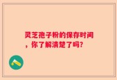 灵芝孢子粉的保存时间，你了解清楚了吗？