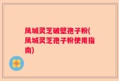 凤城灵芝破壁孢子粉(凤城灵芝孢子粉使用指南)