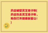 药店破壁灵芝孢子粉(药店热卖灵芝孢子粉，助你打开健康新窗口！)