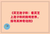 《灵芝孢子粉：看灵芝上孢子粉的微观世界，探寻其神奇功效》