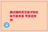 刚过期的灵芝孢子粉还能不能食用 专家这样说