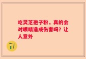 吃灵芝孢子粉，真的会对眼睛造成伤害吗？让人意外