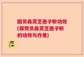 因贝森灵芝孢子粉功效(探究贝森灵芝孢子粉的功效与作用)