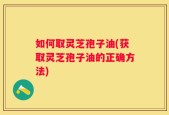 如何取灵芝孢子油(获取灵芝孢子油的正确方法)