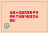 适宜水温泡灵芝孢子粉的科学指南与健康益处探讨