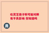 吃灵芝孢子粉可能对脾有不良影响 你知道吗