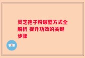 灵芝孢子粉破壁方式全解析 提升功效的关键步骤