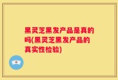 黑灵芝黑发产品是真的吗(黑灵芝黑发产品的真实性检验)
