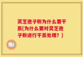 灵芝孢子粉为什么要干蒸(为什么要对灵芝孢子粉进行干蒸处理？)