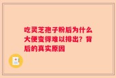 吃灵芝孢子粉后为什么大便变得难以排出？背后的真实原因