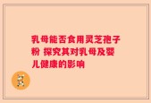 乳母能否食用灵芝孢子粉 探究其对乳母及婴儿健康的影响