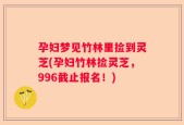 孕妇梦见竹林里捡到灵芝(孕妇竹林捡灵芝，996截止报名！)