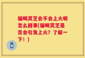 猫喝灵芝会不会上火呢怎么回事(猫喝灵芝是否会引发上火？了解一下！)
