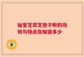 仙宝芝灵芝孢子粉的功效与特点你知道多少