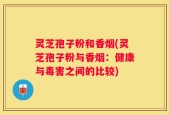 灵芝孢子粉和香烟(灵芝孢子粉与香烟：健康与毒害之间的比较)