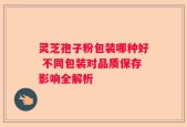 灵芝孢子粉包装哪种好 不同包装对品质保存影响全解析