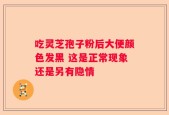 吃灵芝孢子粉后大便颜色发黑 这是正常现象还是另有隐情