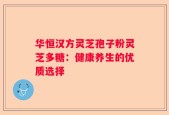华恒汉方灵芝孢子粉灵芝多糖：健康养生的优质选择