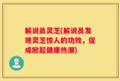 解说员灵芝(解说员发现灵芝惊人的功效，促成掀起健康热潮)