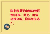 陈皮和灵芝山楂功效区别(陈皮、灵芝、山楂功效分析，你该怎么选？)